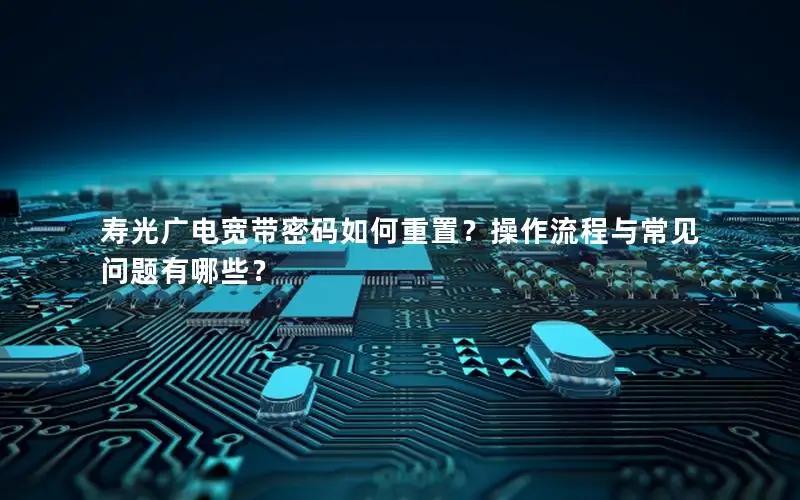 寿光广电宽带密码如何重置？操作流程与常见问题有哪些？