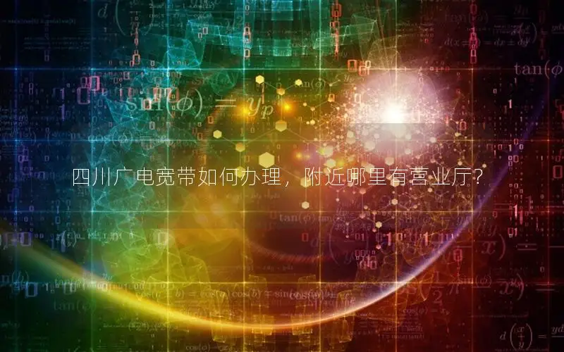 四川广电宽带如何办理，附近哪里有营业厅？
