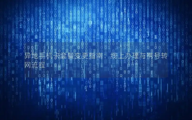 异地手机卡套餐变更指南：线上办理与携号转网流程