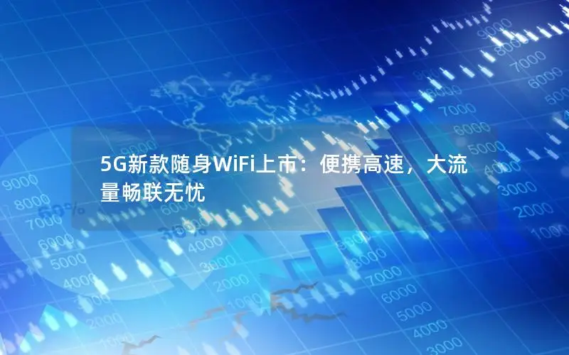 5G新款随身WiFi上市：便携高速，大流量畅联无忧