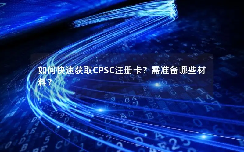 如何快速获取CPSC注册卡？需准备哪些材料？