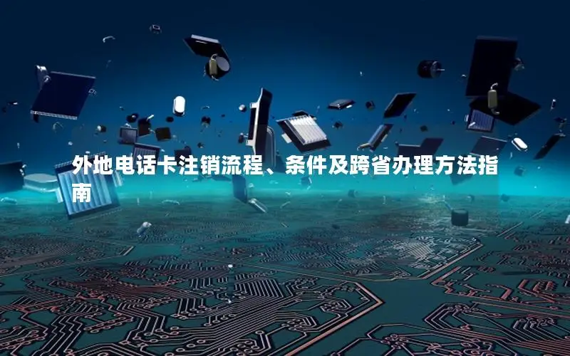 外地电话卡注销流程、条件及跨省办理方法指南