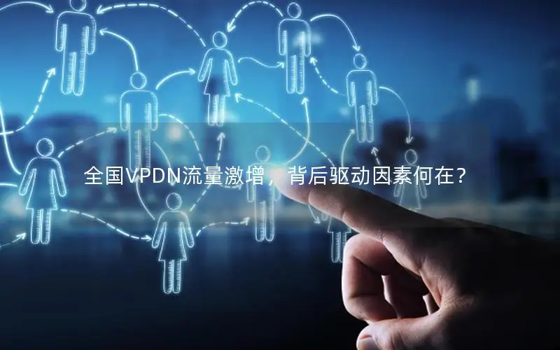 全国VPDN流量激增，背后驱动因素何在？
