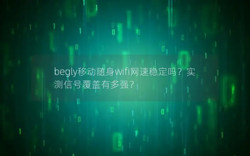 begly移动随身wifi网速稳定吗？实测信号覆盖有多强？