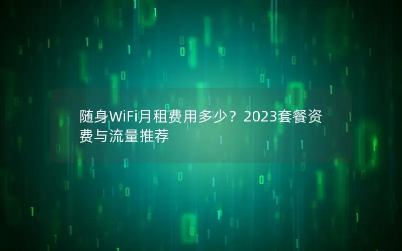 随身WiFi月租费用多少？2023套餐资费与流量推荐