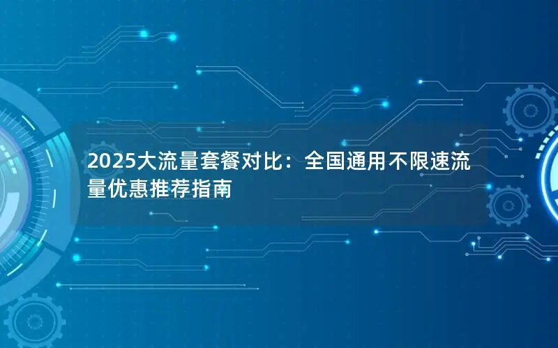 2025大流量套餐对比：全国通用不限速流量优惠推荐指南