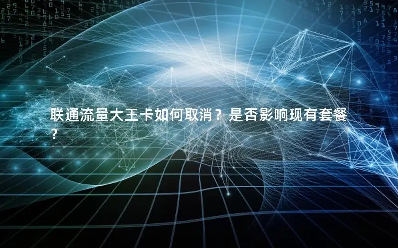 联通流量大王卡如何取消？是否影响现有套餐？