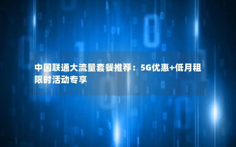 中国联通大流量套餐推荐：5G优惠+低月租限时活动专享