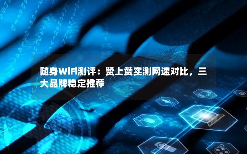 随身WiFi测评：赞上赞实测网速对比，三大品牌稳定推荐