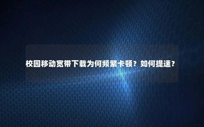 校园移动宽带下载为何频繁卡顿？如何提速？