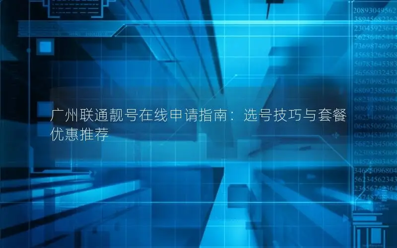 广州联通靓号在线申请指南：选号技巧与套餐优惠推荐