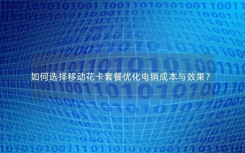 如何选择移动花卡套餐优化电销成本与效果？