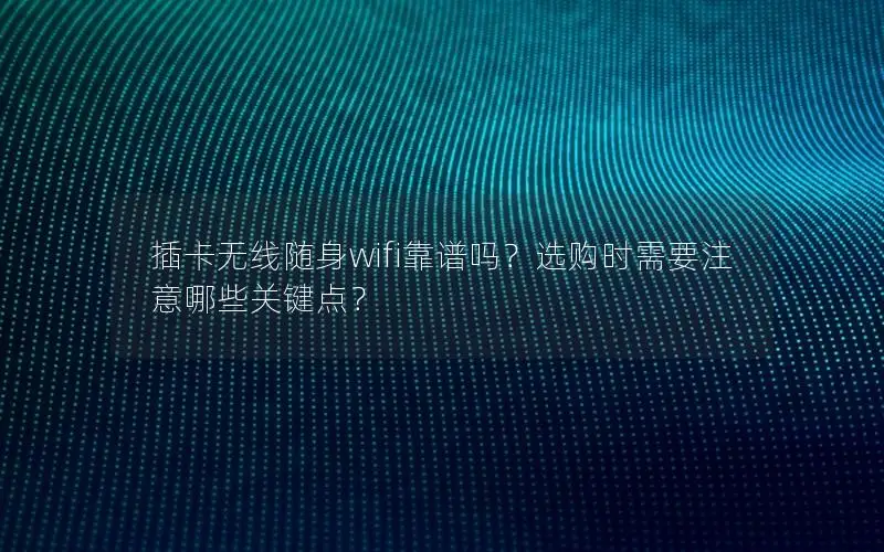 插卡无线随身wifi靠谱吗？选购时需要注意哪些关键点？