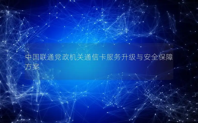 中国联通党政机关通信卡服务升级与安全保障方案
