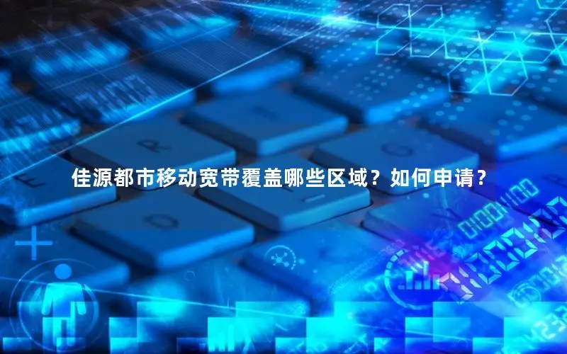 佳源都市移动宽带覆盖哪些区域？如何申请？