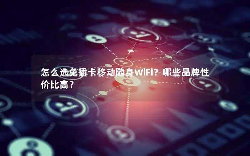 怎么选免插卡移动随身WiFi？哪些品牌性价比高？