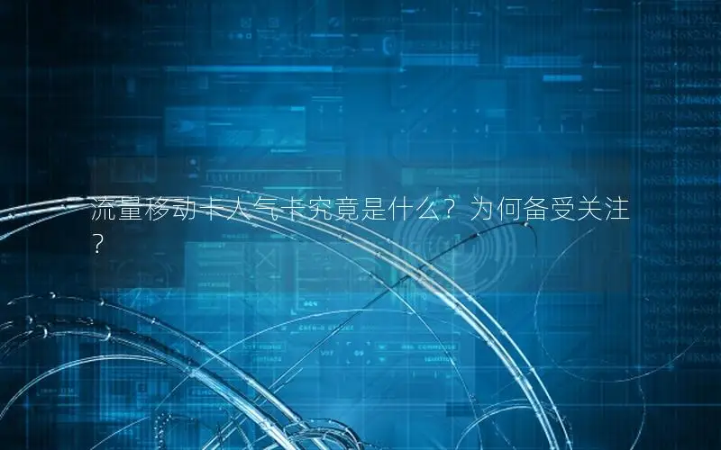 流量移动卡人气卡究竟是什么？为何备受关注？