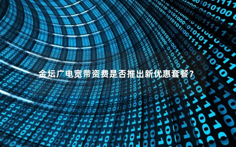 金坛广电宽带资费是否推出新优惠套餐？