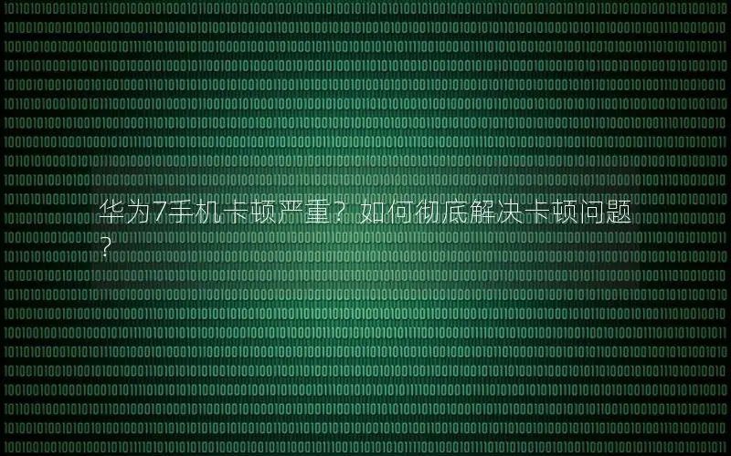 华为7手机卡顿严重？如何彻底解决卡顿问题？