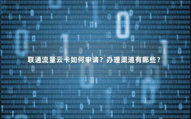 联通流量云卡如何申请？办理渠道有哪些？