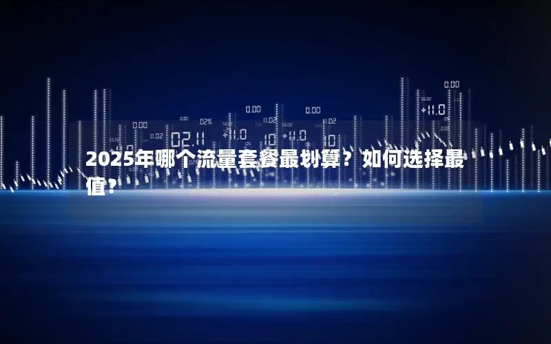 2025年哪个流量套餐最划算？如何选择最值？