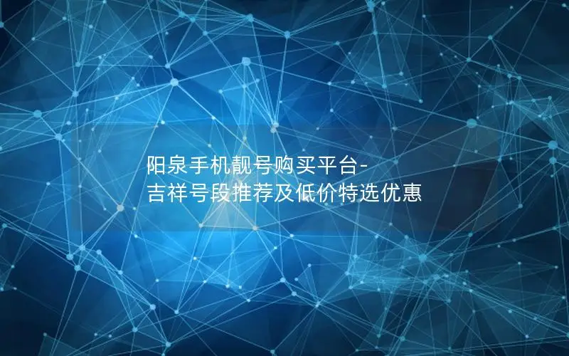 阳泉手机靓号购买平台-吉祥号段推荐及低价特选优惠