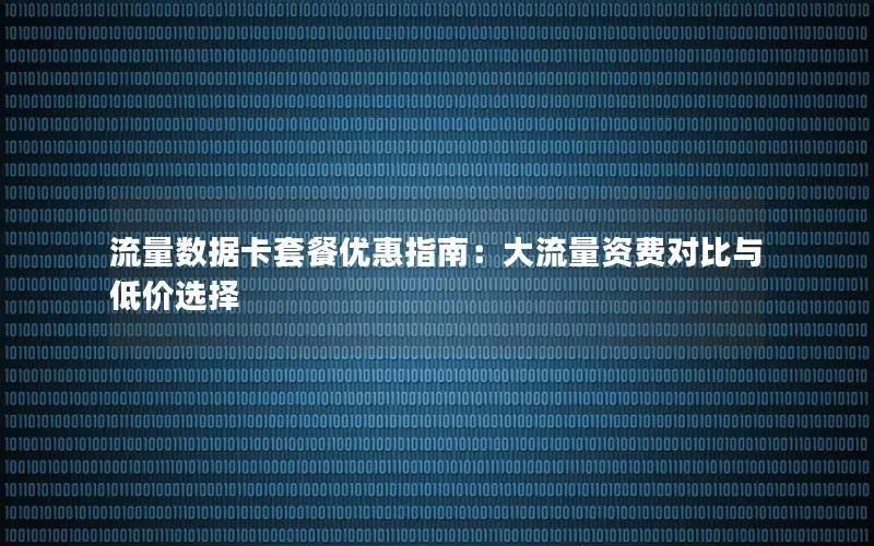 流量数据卡套餐优惠指南：大流量资费对比与低价选择
