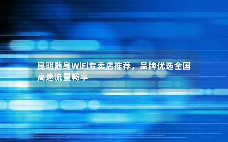 昆明随身WiFi专卖店推荐，品牌优选全国高速流量畅享