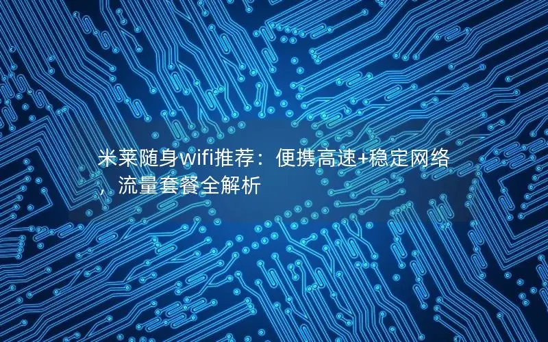 米莱随身wifi推荐：便携高速+稳定网络，流量套餐全解析