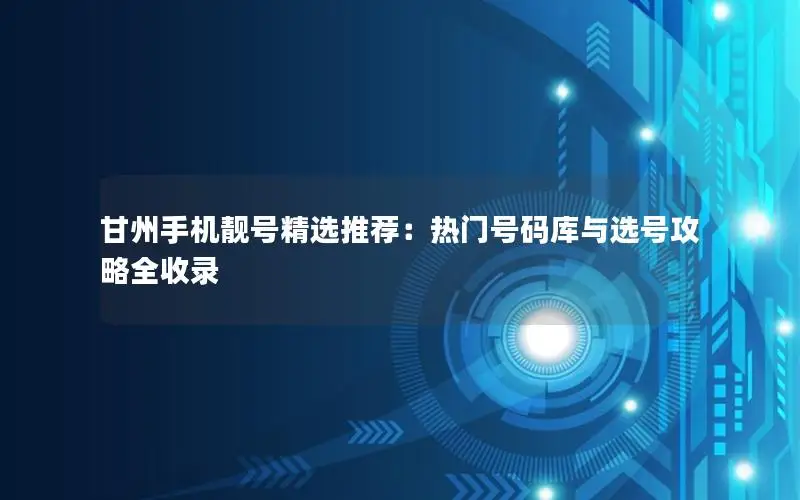 甘州手机靓号精选推荐：热门号码库与选号攻略全收录