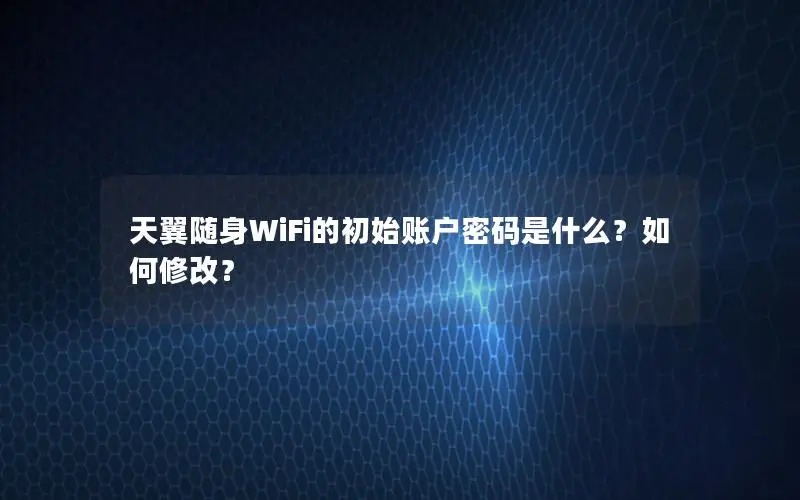 天翼随身WiFi的初始账户密码是什么？如何修改？