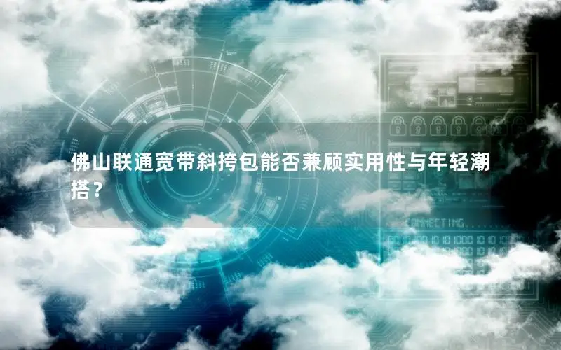 佛山联通宽带斜挎包能否兼顾实用性与年轻潮搭？
