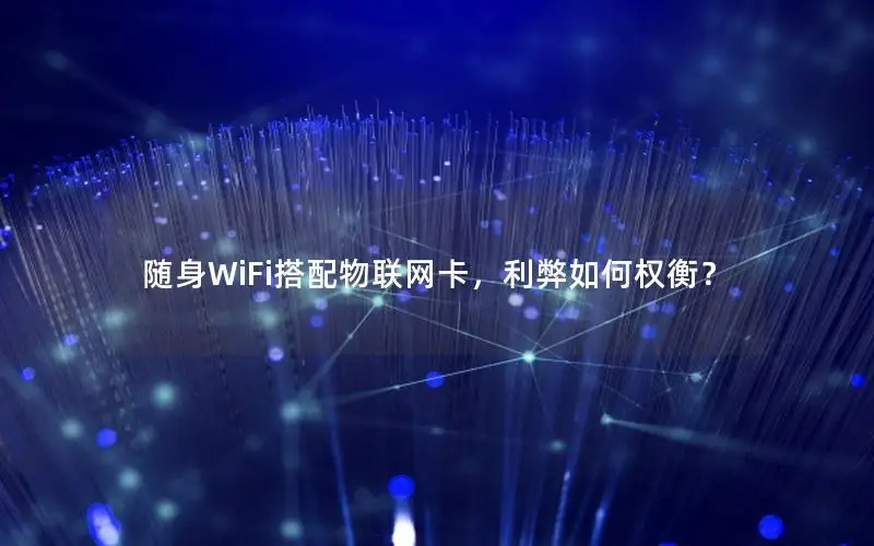 随身WiFi搭配物联网卡，利弊如何权衡？