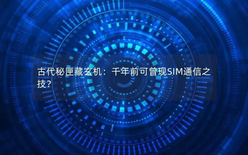 古代秘匣藏玄机：千年前可曾现SIM通信之技？