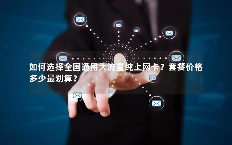 如何选择全国通用大流量纯上网卡？套餐价格多少最划算？