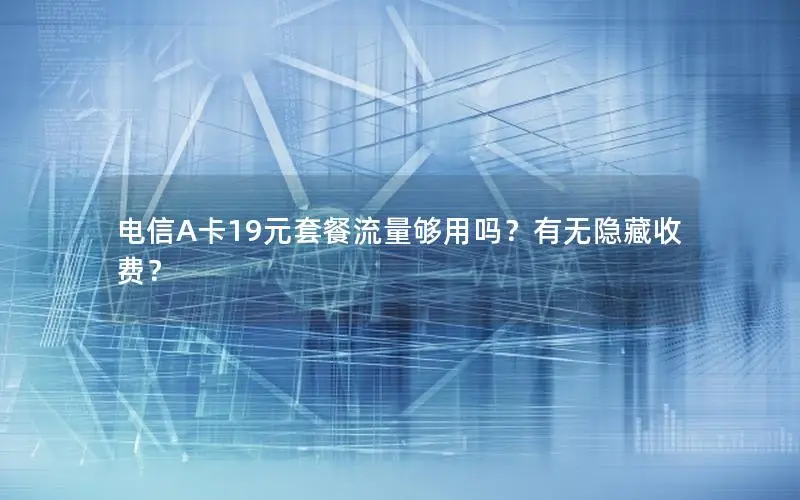 电信A卡19元套餐流量够用吗？有无隐藏收费？