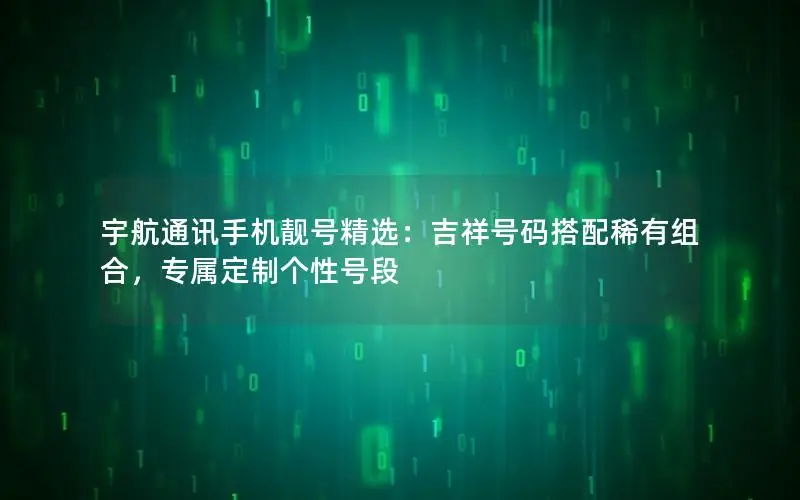 宇航通讯手机靓号精选：吉祥号码搭配稀有组合，专属定制个性号段