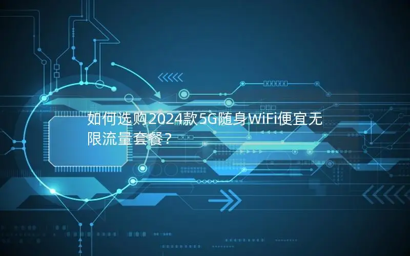 如何选购2024款5G随身WiFi便宜无限流量套餐？