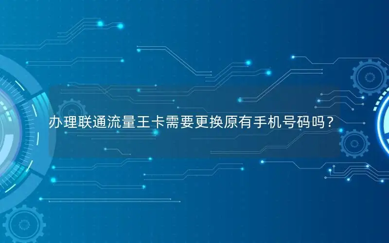 办理联通流量王卡需要更换原有手机号码吗？