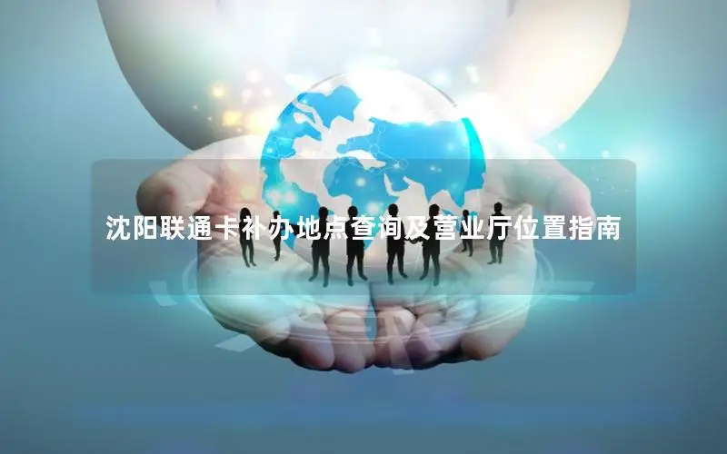 沈阳联通卡补办地点查询及营业厅位置指南