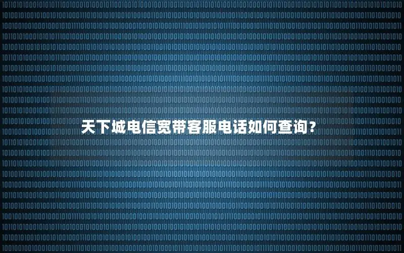 天下城电信宽带客服电话如何查询？