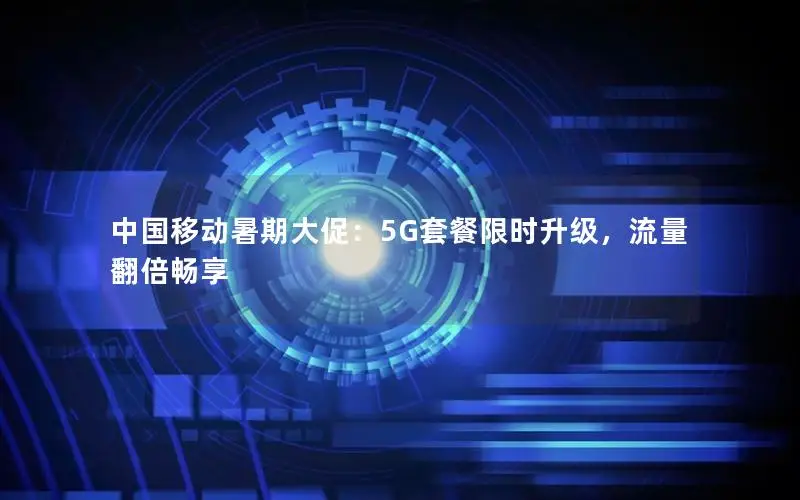 中国移动暑期大促：5G套餐限时升级，流量翻倍畅享