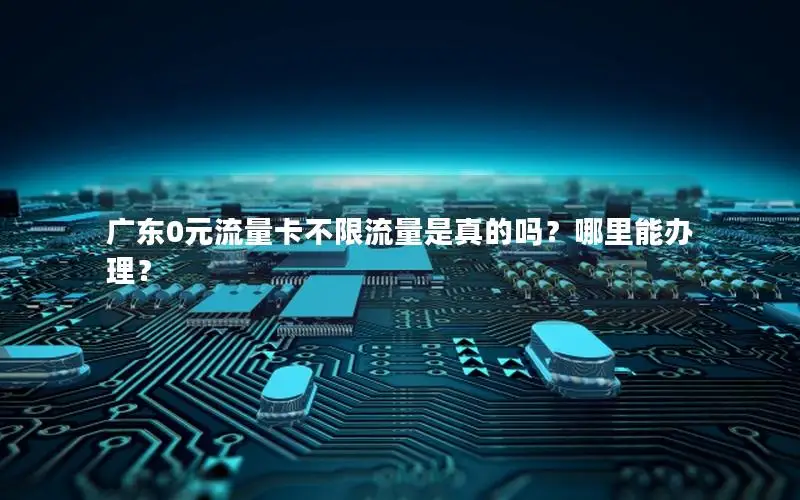 广东0元流量卡不限流量是真的吗？哪里能办理？