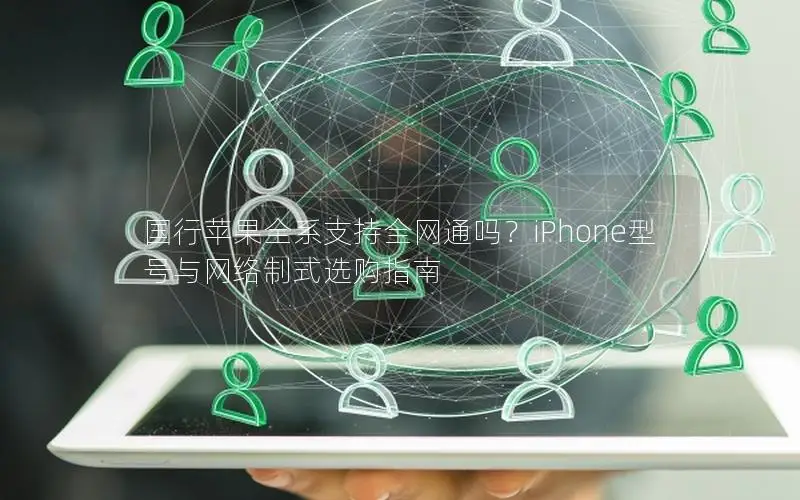 国行苹果全系支持全网通吗？iPhone型号与网络制式选购指南