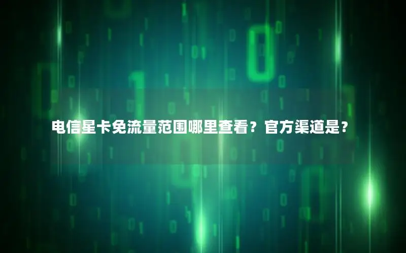 电信星卡免流量范围哪里查看？官方渠道是？