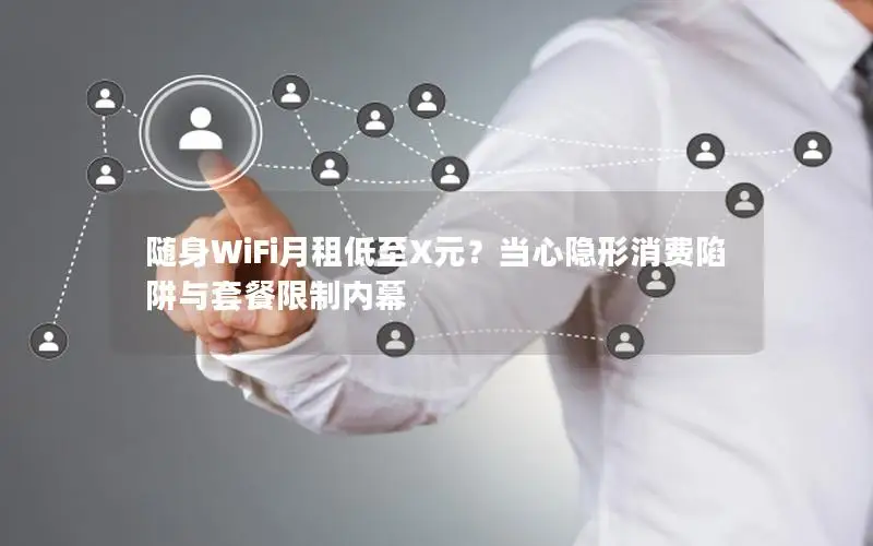 随身WiFi月租低至X元？当心隐形消费陷阱与套餐限制内幕