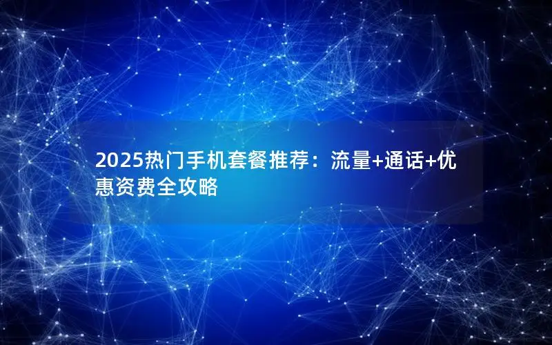 2025热门手机套餐推荐：流量+通话+优惠资费全攻略