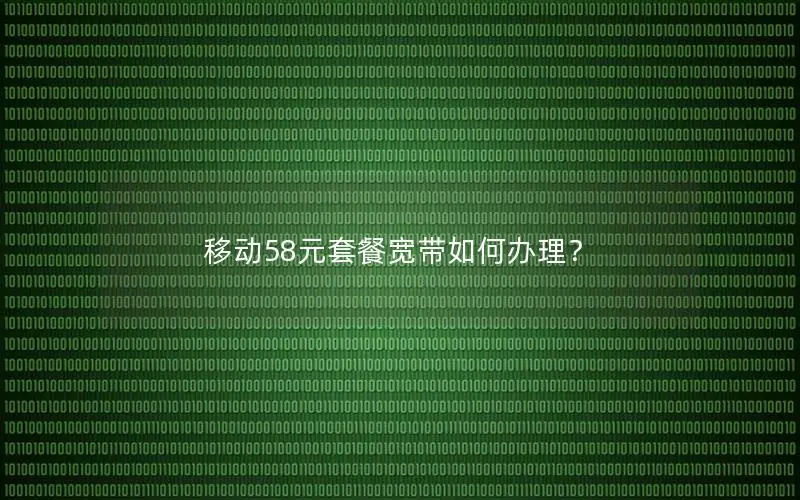 移动58元套餐宽带如何办理？