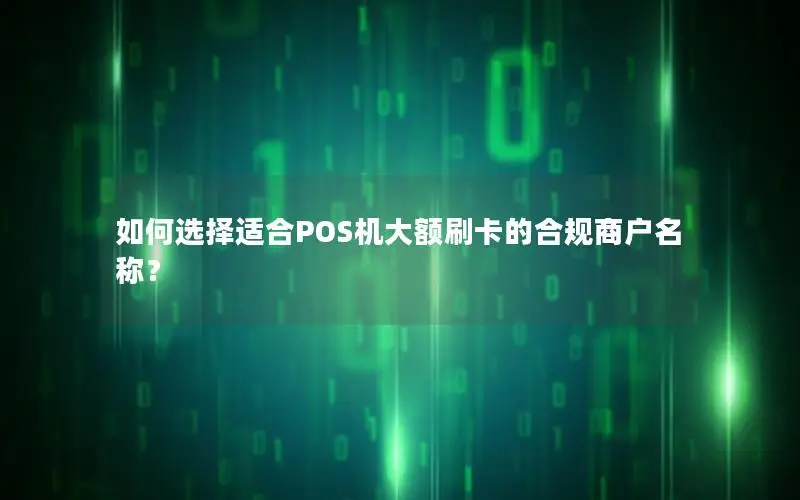 如何选择适合POS机大额刷卡的合规商户名称？