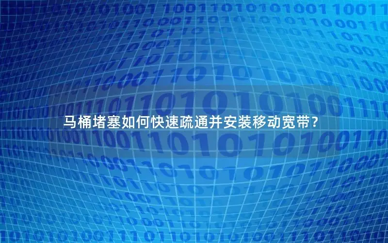 马桶堵塞如何快速疏通并安装移动宽带？